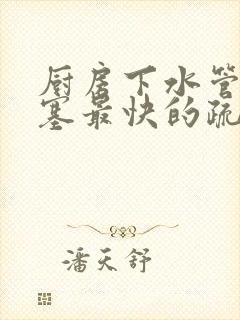 厨房下水管道堵塞最快的疏通方法