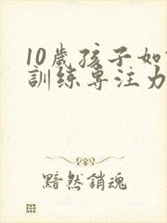 10岁孩子如何训练专注力