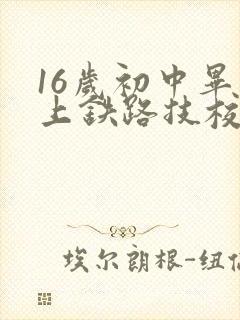 16岁初中毕业上铁路技校