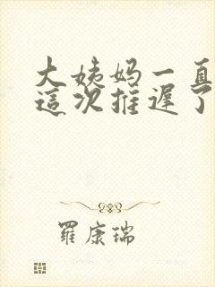 大姨妈一直提前这次推迟了怎么回事