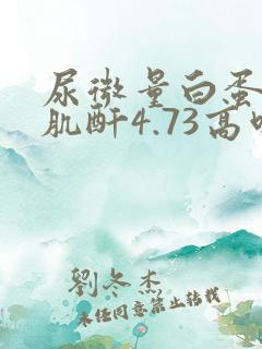 尿微量白蛋白/肌酐4.73高吗?