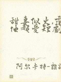 甜妻似火,霍爷他超爱短剧免费