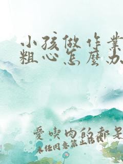 小孩做作业特别粗心怎么办