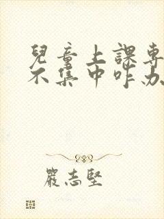 儿童上课专注力不集中咋办