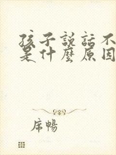 孩子说话不清楚是什么原因导致的