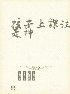 孩子上课注意力走神