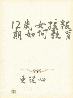 12岁女孩叛逆期如何教育