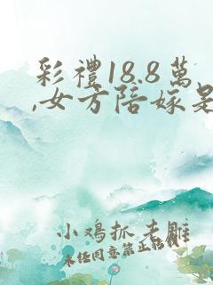 彩礼18.8万,女方陪嫁是从彩礼里扣吗