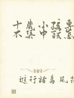 十岁小孩专注力不集中该怎么办