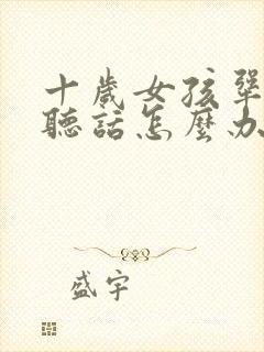 十岁女孩犟嘴不听话怎么办