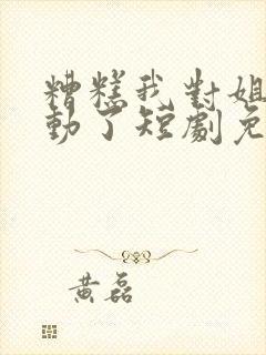 糟糕我对姐姐心动了短剧免费观看