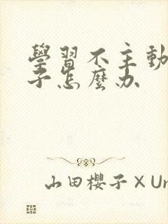 学习不主动的孩子怎么办