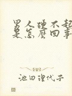 男人硬不起来,是怎么回事