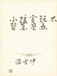 小孩贪玩不爱学习怎么办