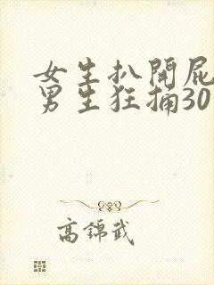 女生扒开屁股让男生狂捅30分钟