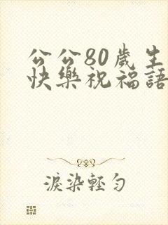 公公80岁生日快乐祝福语发圈怎么说