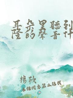 耳朵里听到轰隆隆的声音什么原因