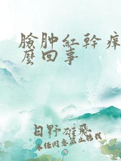 脸肿红干痒是怎么回事