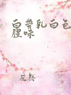 白带乳白色 有腥味