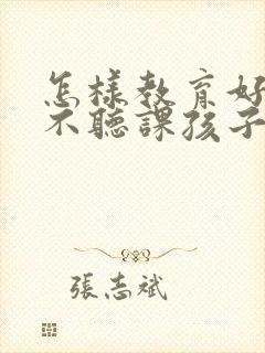 怎样教育好上课不听课孩子