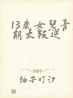 13岁女儿青春期太叛逆