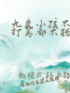 九岁小孩不听话打骂都不听怎么教呀