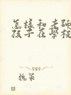 怎样和老师了解孩子在学校的情况