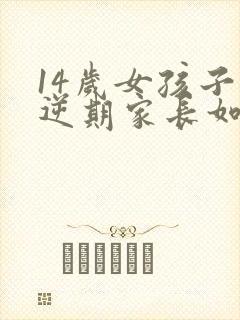 14岁女孩子叛逆期家长如何管教