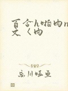 百合h啪肉np文〈肉