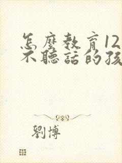 怎么教育12岁不听话的孩子