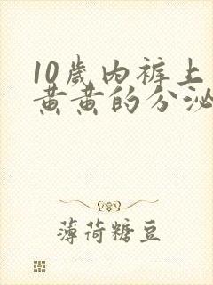 10岁内裤上有黄黄的分泌物正常吗