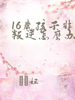 16岁孩子非常叛逆怎么办