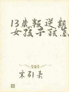 13岁叛逆期的女孩子该怎样去沟通教育