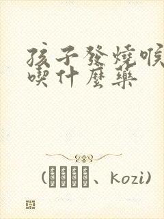 孩子发烧喉咙痛吃什么药