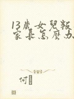 13岁女儿叛逆家长怎么办