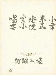 喝完水半小时就要小便正常吗