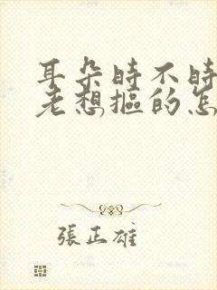 耳朵时不时痒痒老想抠的怎么回事