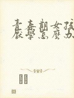 青春期女孩叛逆厌学怎么办