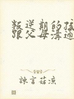 叛逆期的孩子不跟父母沟通怎么办