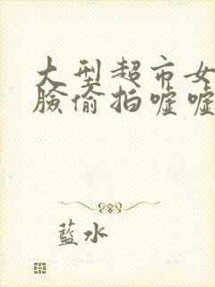 大型超市女厕露脸偷拍嘘嘘