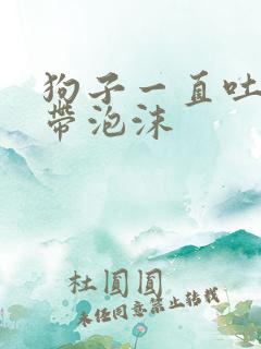 狗子一直吐黄水带泡沫