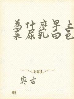 为什么早上尿出来尿乳白色的