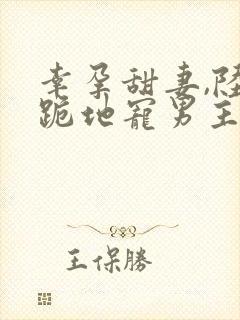 幸孕甜妻,陆总跪地宠男主是谁