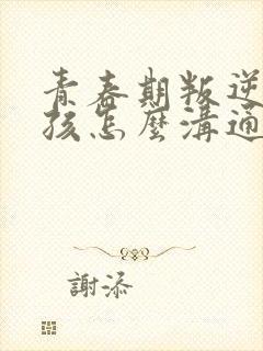 青春期叛逆的女孩怎么沟通