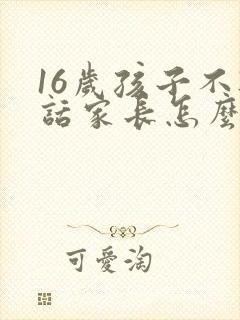 16岁孩子不听话家长怎么办