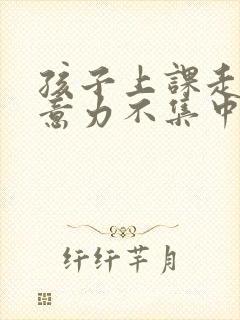 孩子上课走神注意力不集中咋办