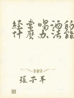 经常喝酒的人有什么办法能够让他戒酒