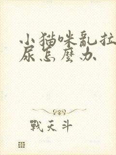 小猫咪乱拉屎拉尿怎么办