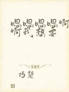 嗯嗯嗯嗯啊啊啊啊我想要