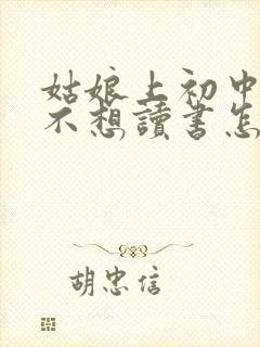 姑娘上初中叛逆不想读书怎么办